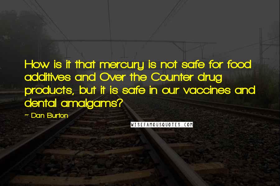 Dan Burton Quotes: How is it that mercury is not safe for food additives and Over the Counter drug products, but it is safe in our vaccines and dental amalgams?