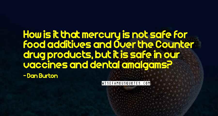 Dan Burton Quotes: How is it that mercury is not safe for food additives and Over the Counter drug products, but it is safe in our vaccines and dental amalgams?