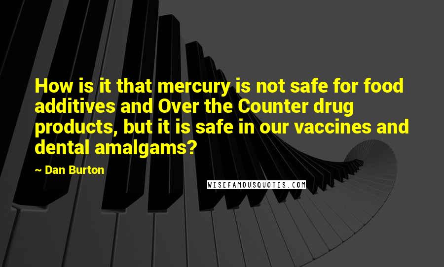 Dan Burton Quotes: How is it that mercury is not safe for food additives and Over the Counter drug products, but it is safe in our vaccines and dental amalgams?