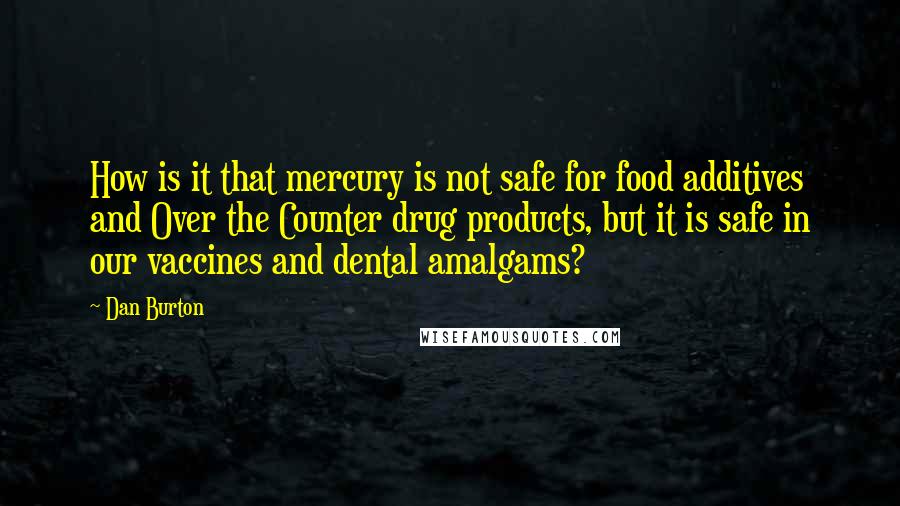 Dan Burton Quotes: How is it that mercury is not safe for food additives and Over the Counter drug products, but it is safe in our vaccines and dental amalgams?