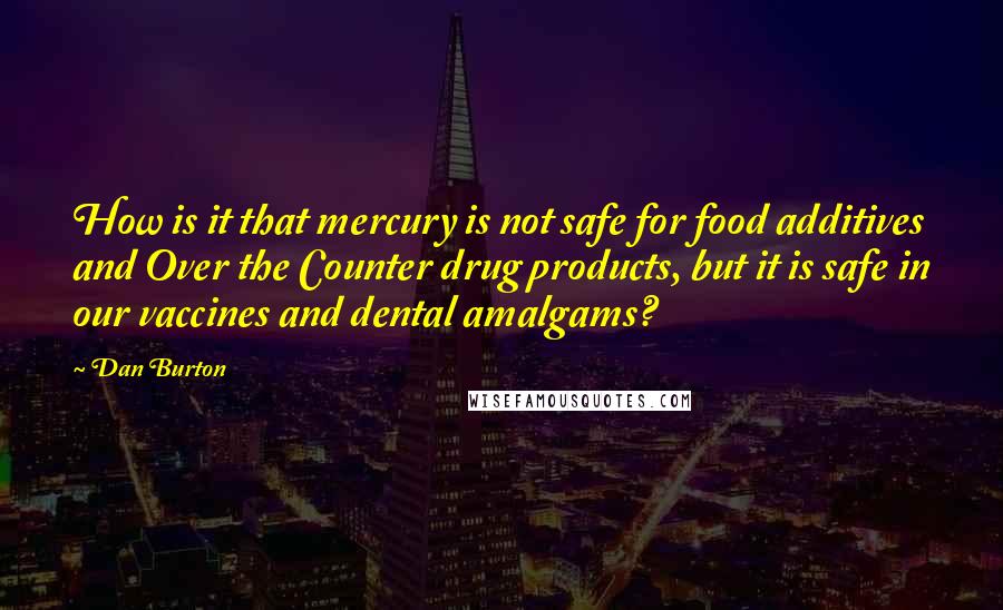 Dan Burton Quotes: How is it that mercury is not safe for food additives and Over the Counter drug products, but it is safe in our vaccines and dental amalgams?