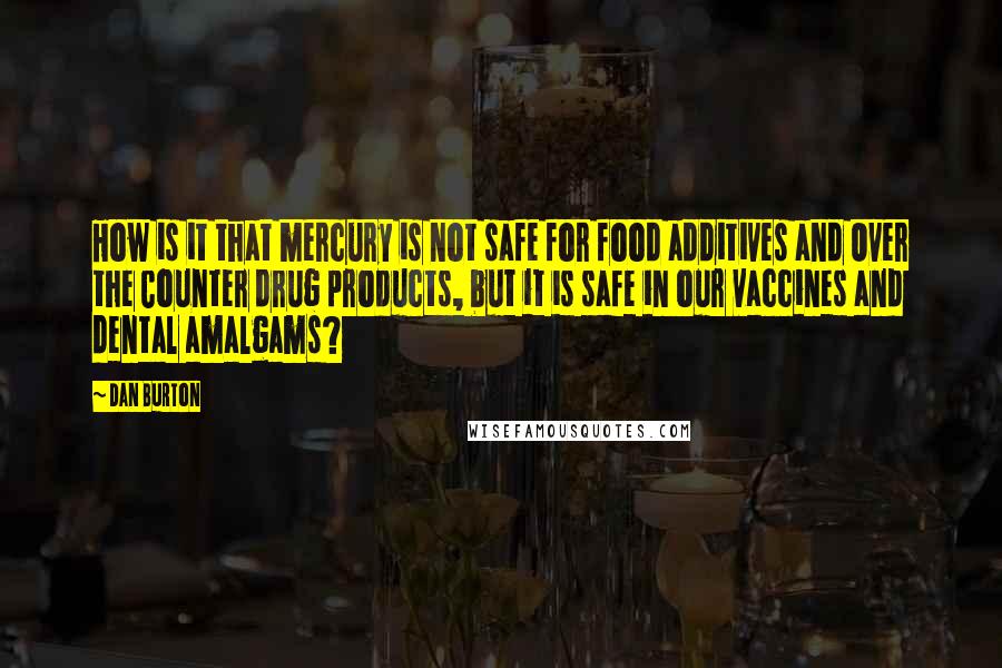 Dan Burton Quotes: How is it that mercury is not safe for food additives and Over the Counter drug products, but it is safe in our vaccines and dental amalgams?