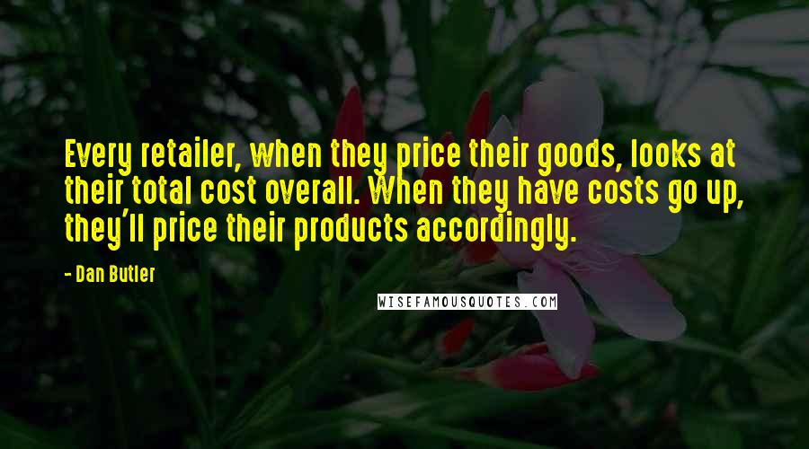 Dan Butler Quotes: Every retailer, when they price their goods, looks at their total cost overall. When they have costs go up, they'll price their products accordingly.