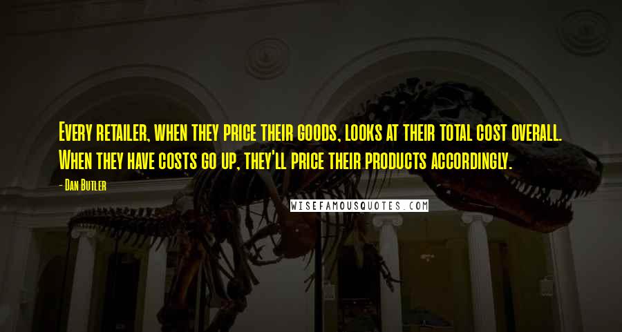 Dan Butler Quotes: Every retailer, when they price their goods, looks at their total cost overall. When they have costs go up, they'll price their products accordingly.