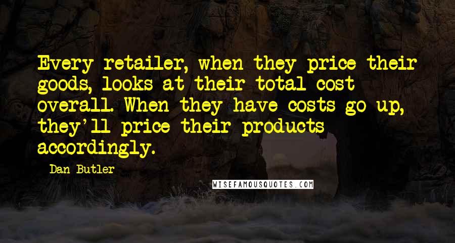 Dan Butler Quotes: Every retailer, when they price their goods, looks at their total cost overall. When they have costs go up, they'll price their products accordingly.