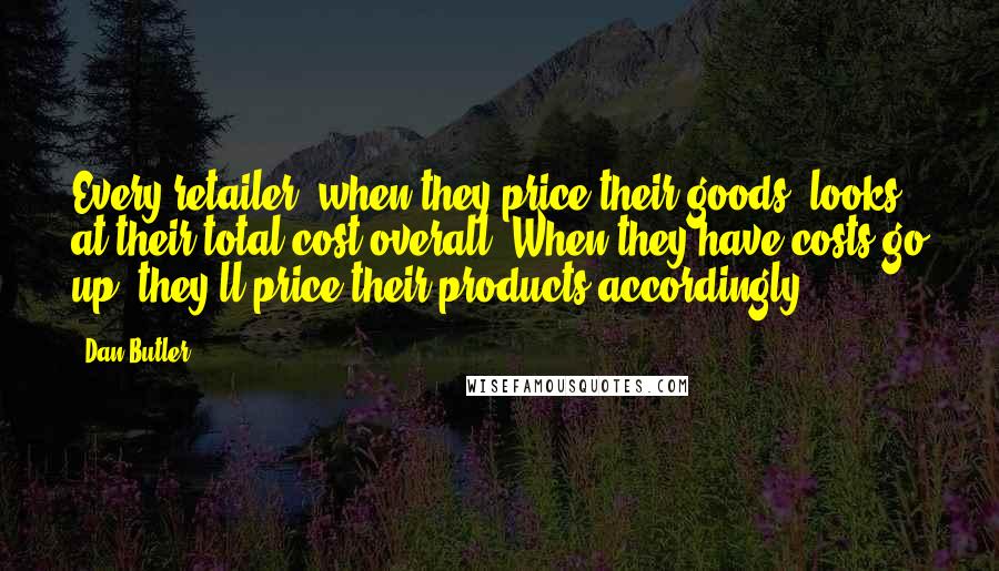 Dan Butler Quotes: Every retailer, when they price their goods, looks at their total cost overall. When they have costs go up, they'll price their products accordingly.
