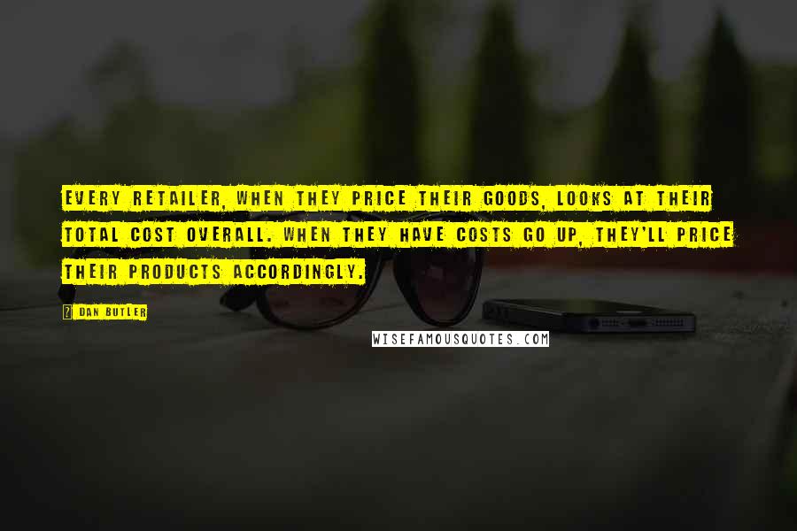 Dan Butler Quotes: Every retailer, when they price their goods, looks at their total cost overall. When they have costs go up, they'll price their products accordingly.