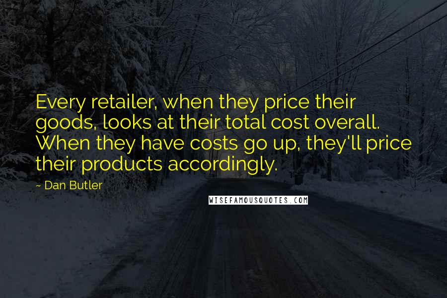 Dan Butler Quotes: Every retailer, when they price their goods, looks at their total cost overall. When they have costs go up, they'll price their products accordingly.