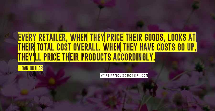 Dan Butler Quotes: Every retailer, when they price their goods, looks at their total cost overall. When they have costs go up, they'll price their products accordingly.