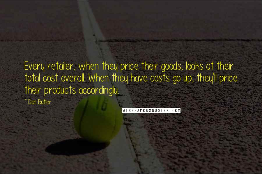 Dan Butler Quotes: Every retailer, when they price their goods, looks at their total cost overall. When they have costs go up, they'll price their products accordingly.