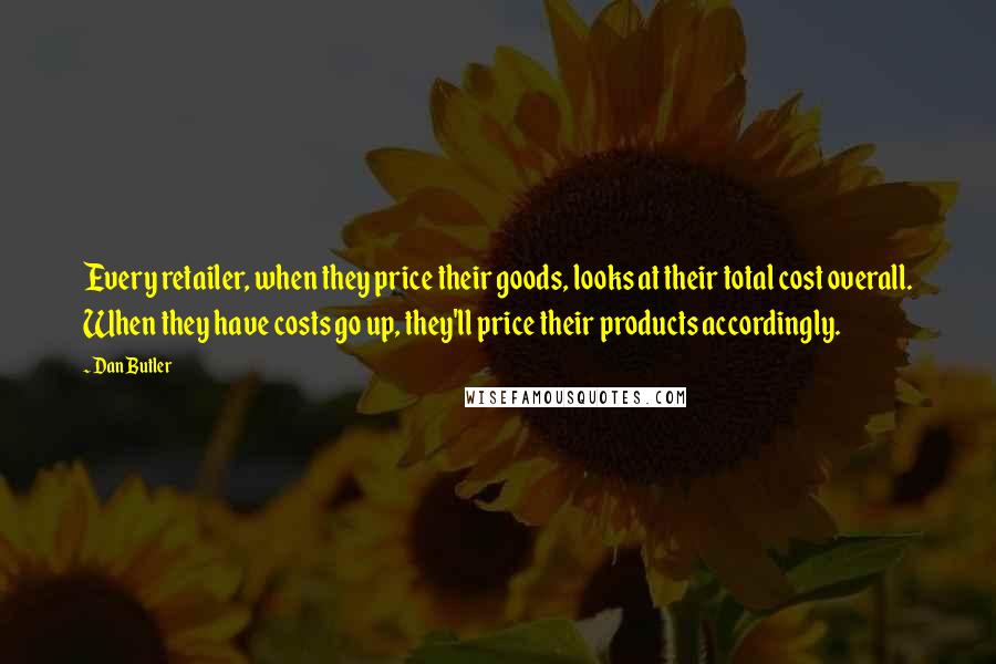 Dan Butler Quotes: Every retailer, when they price their goods, looks at their total cost overall. When they have costs go up, they'll price their products accordingly.