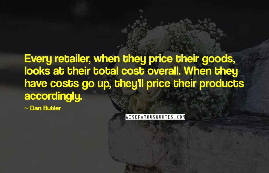 Dan Butler Quotes: Every retailer, when they price their goods, looks at their total cost overall. When they have costs go up, they'll price their products accordingly.