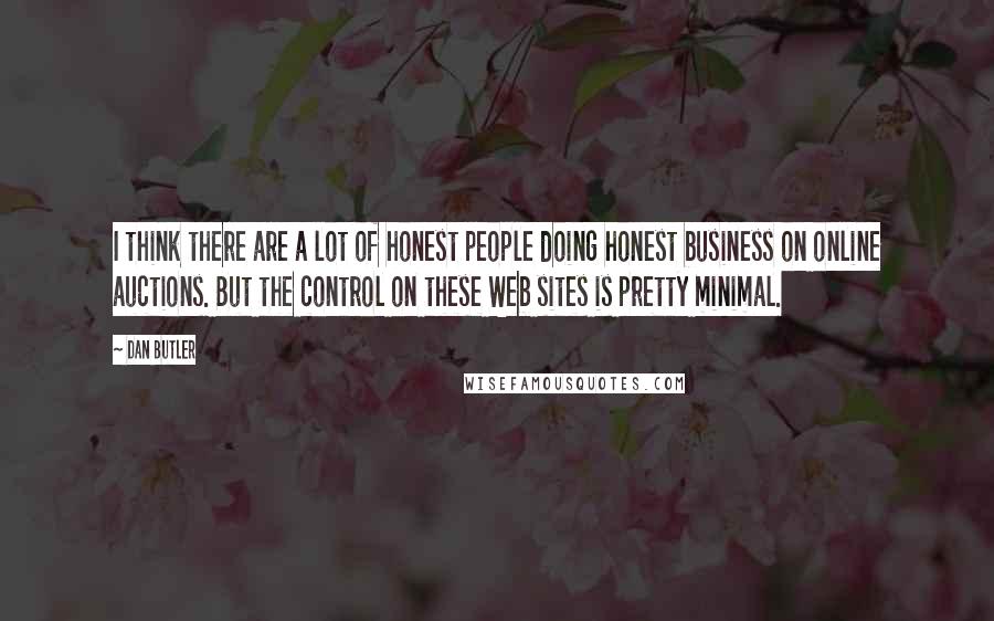 Dan Butler Quotes: I think there are a lot of honest people doing honest business on online auctions. But the control on these Web sites is pretty minimal.