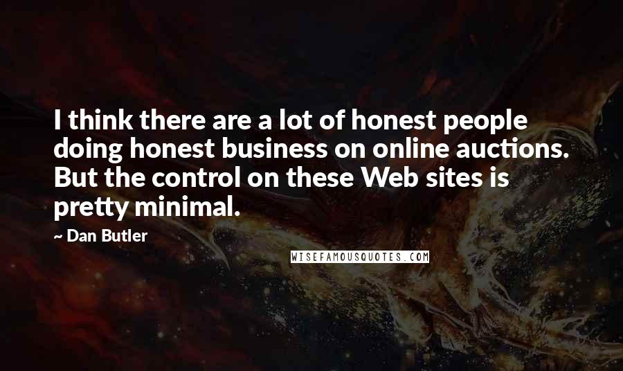 Dan Butler Quotes: I think there are a lot of honest people doing honest business on online auctions. But the control on these Web sites is pretty minimal.