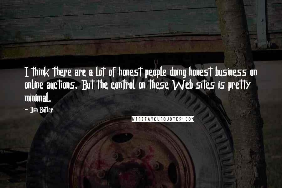 Dan Butler Quotes: I think there are a lot of honest people doing honest business on online auctions. But the control on these Web sites is pretty minimal.