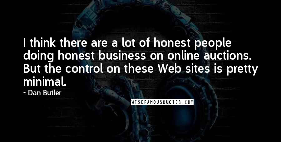 Dan Butler Quotes: I think there are a lot of honest people doing honest business on online auctions. But the control on these Web sites is pretty minimal.