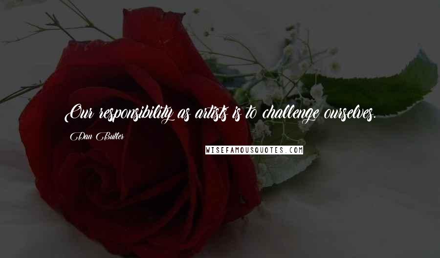 Dan Butler Quotes: Our responsibility as artists is to challenge ourselves.