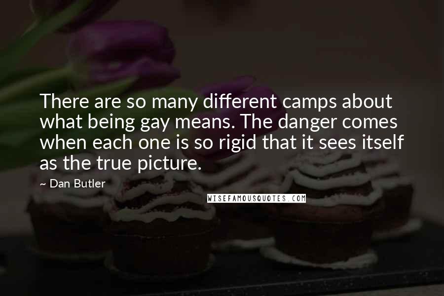 Dan Butler Quotes: There are so many different camps about what being gay means. The danger comes when each one is so rigid that it sees itself as the true picture.