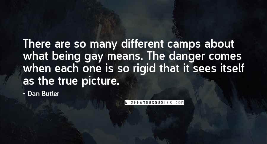 Dan Butler Quotes: There are so many different camps about what being gay means. The danger comes when each one is so rigid that it sees itself as the true picture.