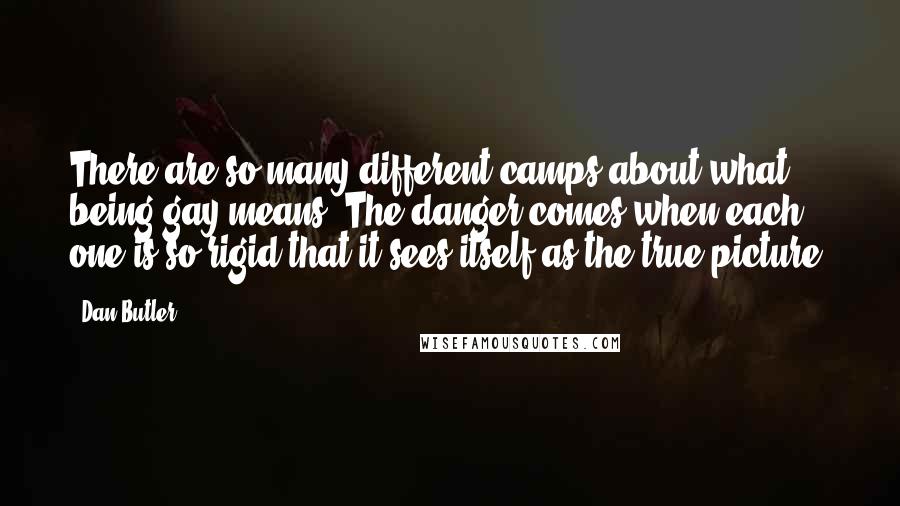 Dan Butler Quotes: There are so many different camps about what being gay means. The danger comes when each one is so rigid that it sees itself as the true picture.