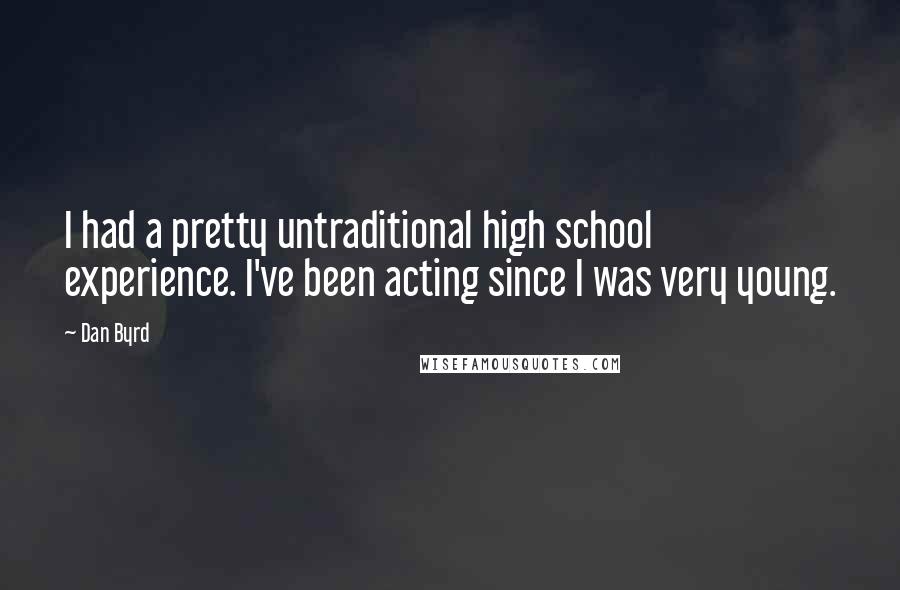 Dan Byrd Quotes: I had a pretty untraditional high school experience. I've been acting since I was very young.