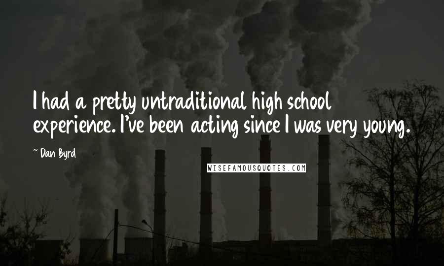 Dan Byrd Quotes: I had a pretty untraditional high school experience. I've been acting since I was very young.