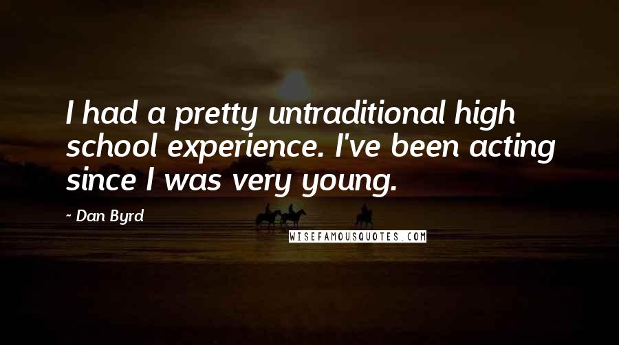 Dan Byrd Quotes: I had a pretty untraditional high school experience. I've been acting since I was very young.