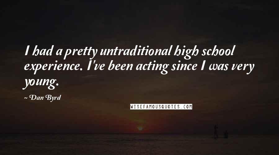 Dan Byrd Quotes: I had a pretty untraditional high school experience. I've been acting since I was very young.