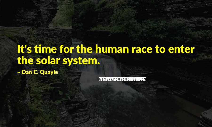 Dan C. Quayle Quotes: It's time for the human race to enter the solar system.