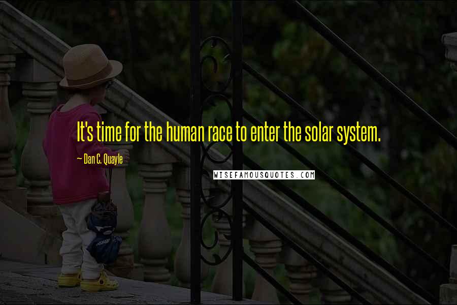 Dan C. Quayle Quotes: It's time for the human race to enter the solar system.