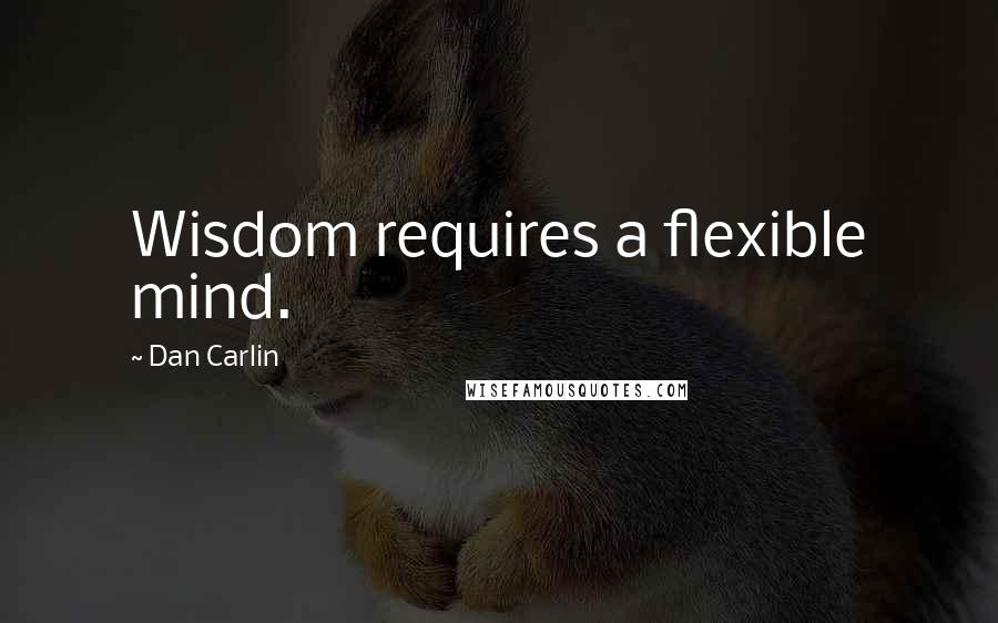 Dan Carlin Quotes: Wisdom requires a flexible mind.