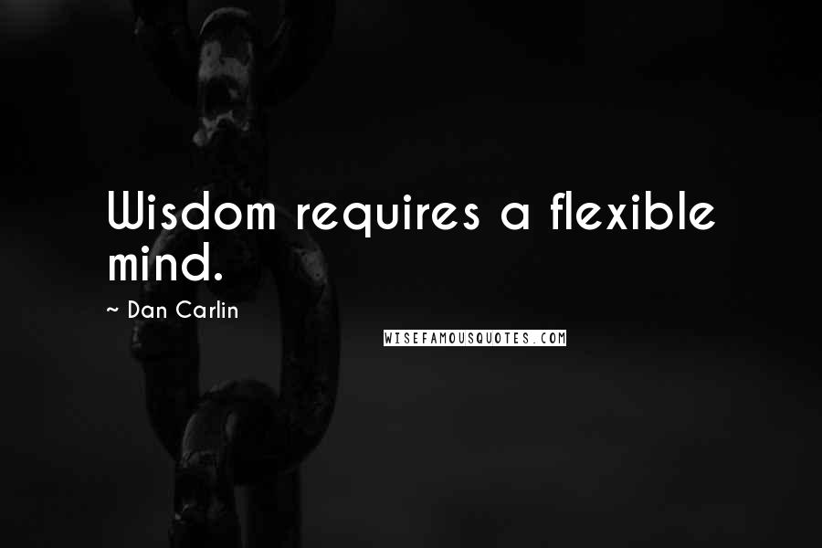 Dan Carlin Quotes: Wisdom requires a flexible mind.