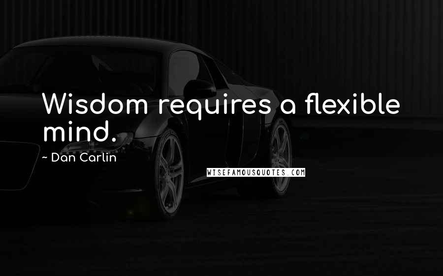 Dan Carlin Quotes: Wisdom requires a flexible mind.
