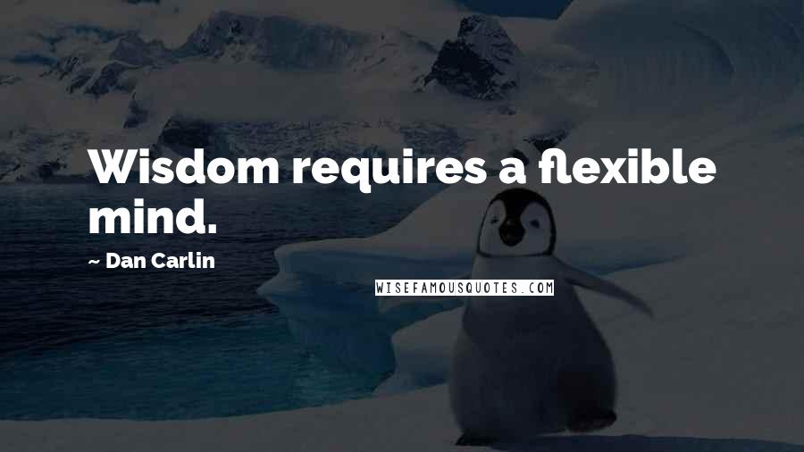 Dan Carlin Quotes: Wisdom requires a flexible mind.