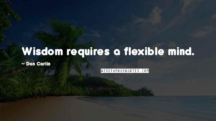 Dan Carlin Quotes: Wisdom requires a flexible mind.