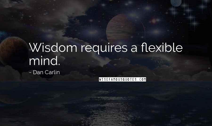 Dan Carlin Quotes: Wisdom requires a flexible mind.