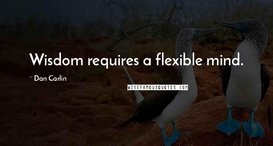 Dan Carlin Quotes: Wisdom requires a flexible mind.