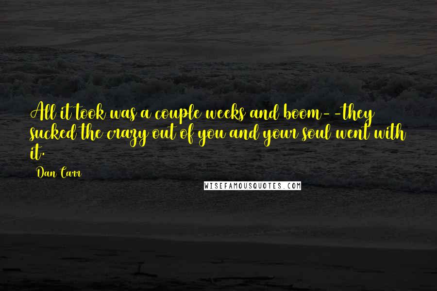 Dan Carr Quotes: All it took was a couple weeks and boom--they sucked the crazy out of you and your soul went with it.