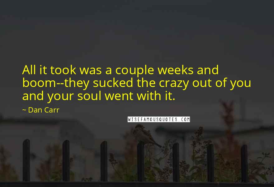 Dan Carr Quotes: All it took was a couple weeks and boom--they sucked the crazy out of you and your soul went with it.