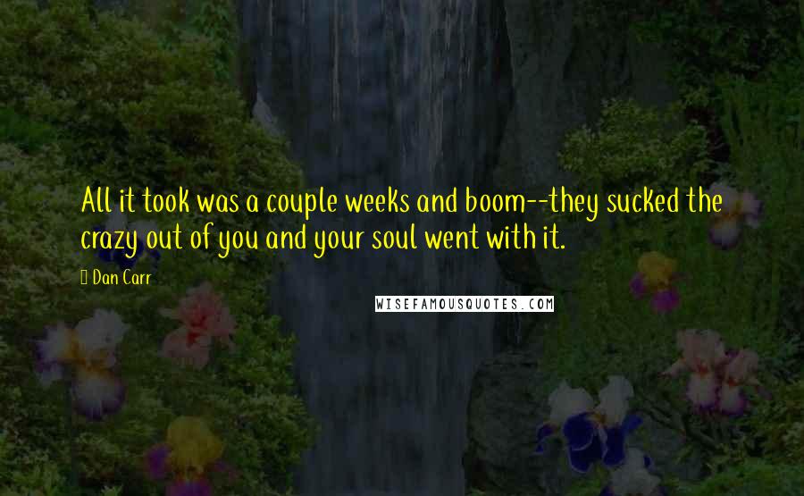 Dan Carr Quotes: All it took was a couple weeks and boom--they sucked the crazy out of you and your soul went with it.