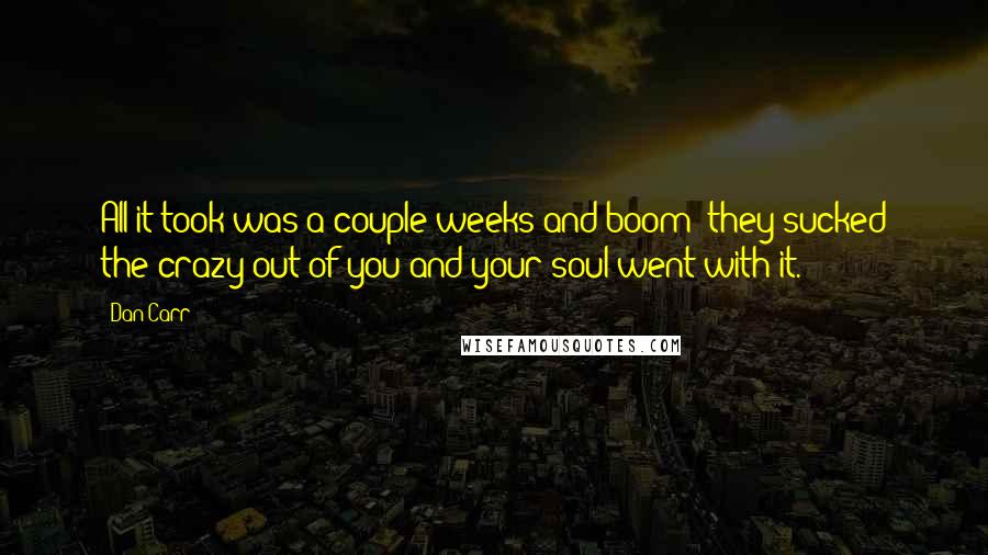 Dan Carr Quotes: All it took was a couple weeks and boom--they sucked the crazy out of you and your soul went with it.