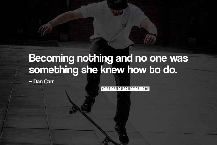 Dan Carr Quotes: Becoming nothing and no one was something she knew how to do.