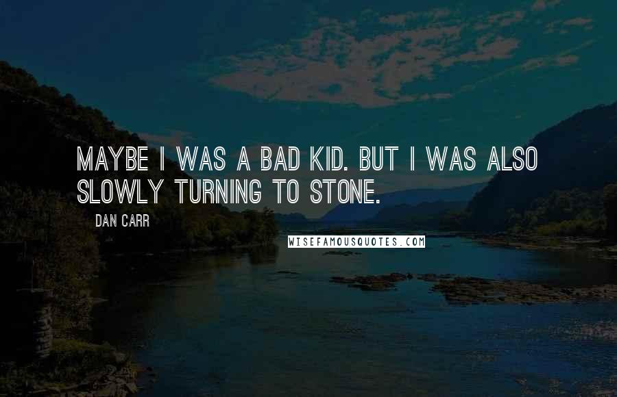 Dan Carr Quotes: Maybe I was a bad kid. But I was also slowly turning to stone.