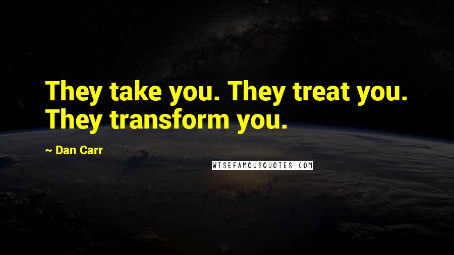 Dan Carr Quotes: They take you. They treat you. They transform you.