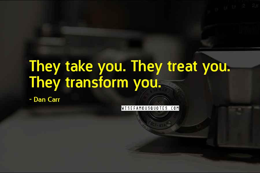 Dan Carr Quotes: They take you. They treat you. They transform you.