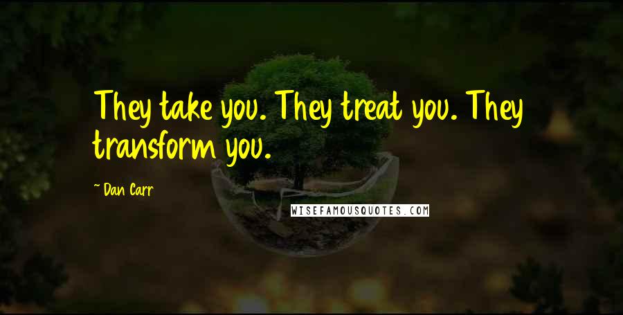 Dan Carr Quotes: They take you. They treat you. They transform you.