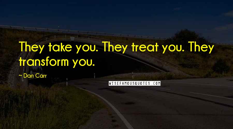 Dan Carr Quotes: They take you. They treat you. They transform you.