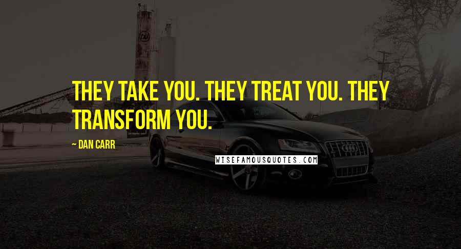 Dan Carr Quotes: They take you. They treat you. They transform you.