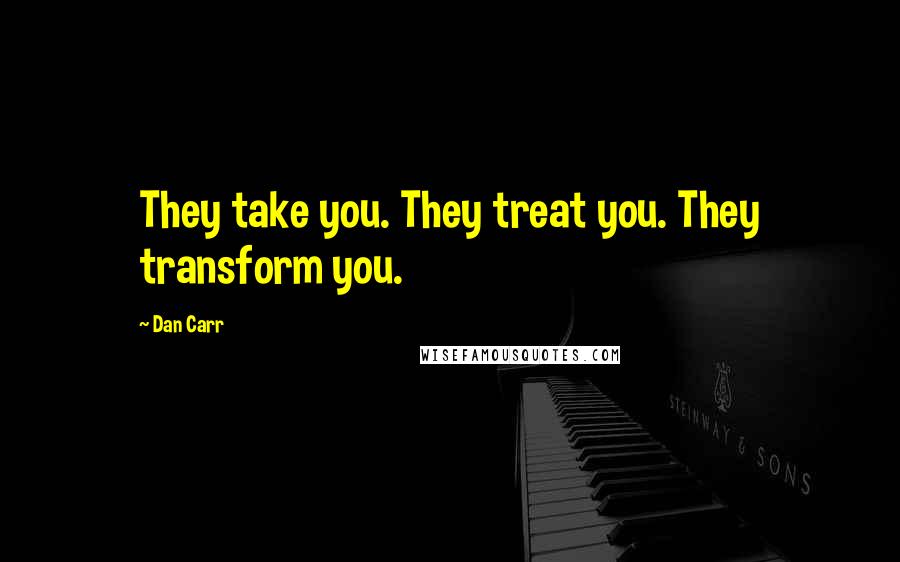 Dan Carr Quotes: They take you. They treat you. They transform you.