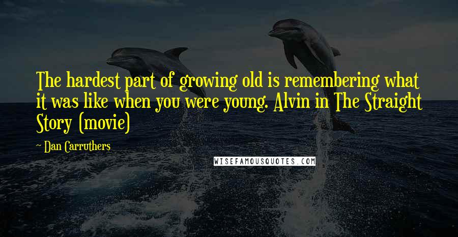 Dan Carruthers Quotes: The hardest part of growing old is remembering what it was like when you were young. Alvin in The Straight Story (movie)